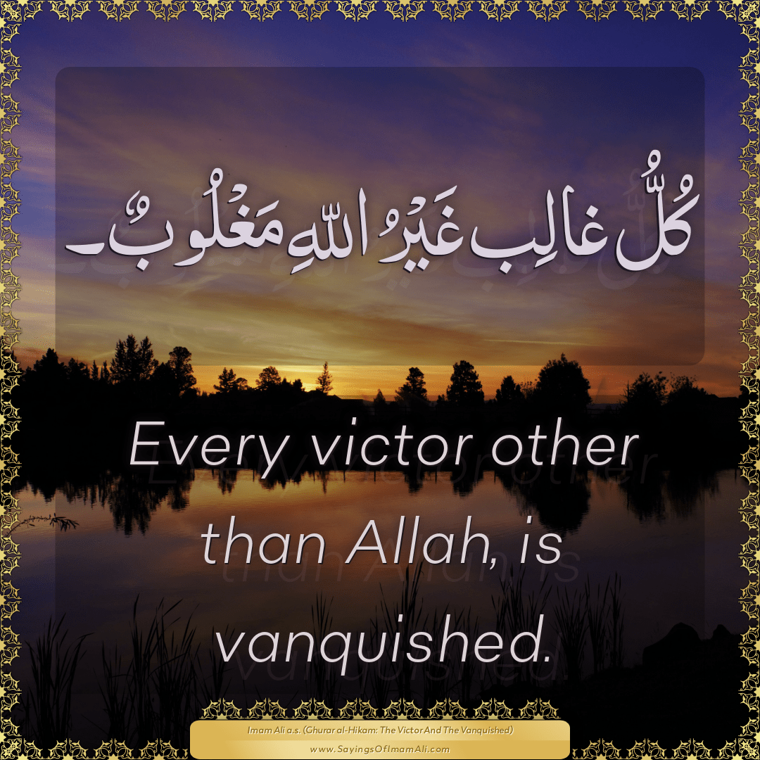 Every victor other than Allah, is vanquished.